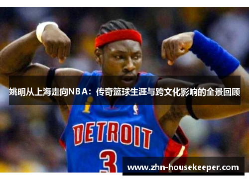 姚明从上海走向NBA：传奇篮球生涯与跨文化影响的全景回顾